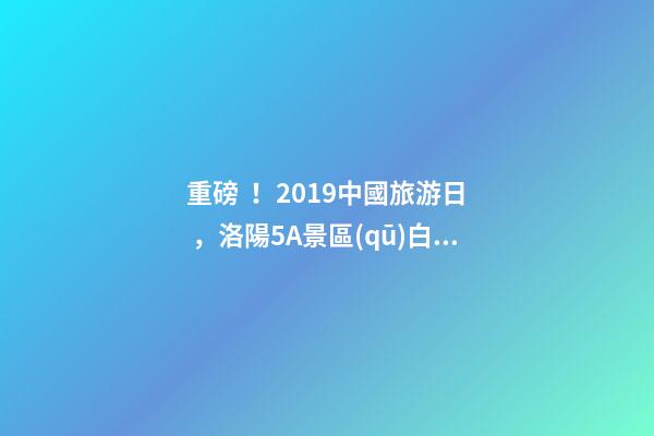 重磅！2019中國旅游日，洛陽5A景區(qū)白云免費(fèi)請你游山玩水！